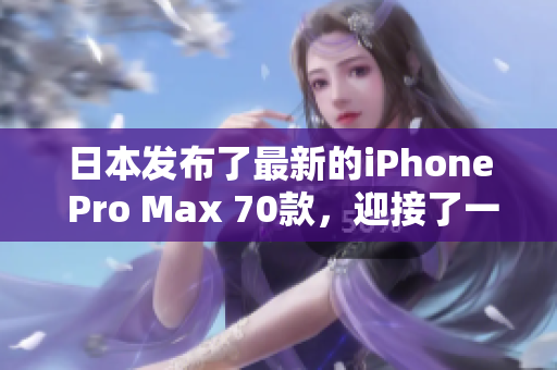 日本发布了最新的iPhone Pro Max 70款，迎接了一波科技革新潮流