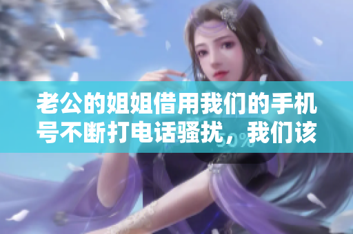 老公的姐姐借用我们的手机号不断打电话骚扰，我们该怎么办？