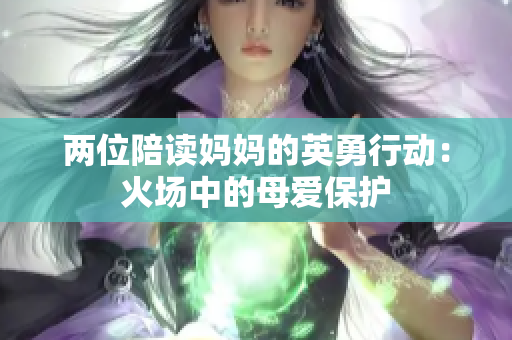 两位陪读妈妈的英勇行动：火场中的母爱保护