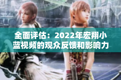 全面评估：2022年宏翔小蓝视频的观众反馈和影响力分析