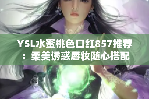 YSL水蜜桃色口红857推荐：柔美诱惑唇妆随心搭配