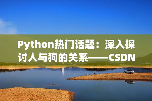 Python热门话题：深入探讨人与狗的关系——CSDN解读