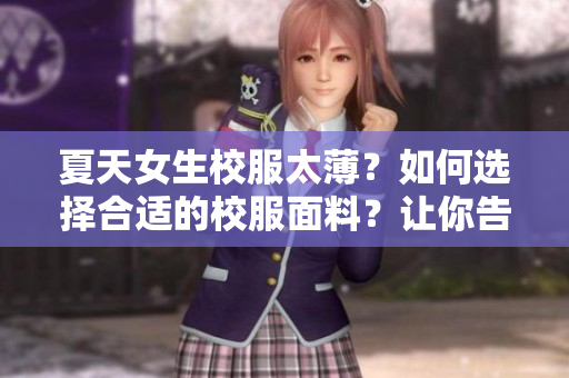夏天女生校服太薄？如何选择合适的校服面料？让你告别尴尬瞬间！