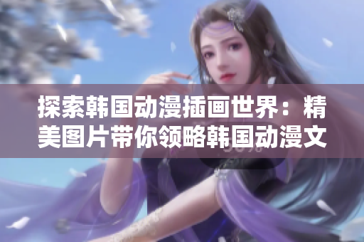 探索韩国动漫插画世界：精美图片带你领略韩国动漫文化的魅力