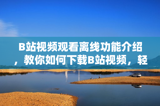 B站视频观看离线功能介绍，教你如何下载B站视频，轻松享受观影乐趣