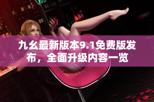 九幺最新版本9.1免费版发布，全面升级内容一览