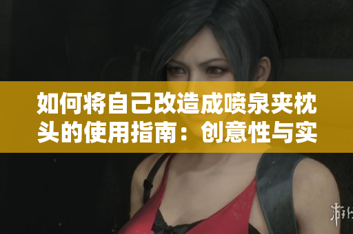 如何将自己改造成喷泉夹枕头的使用指南：创意性与实用性的结合