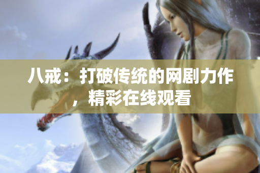 八戒：打破传统的网剧力作，精彩在线观看