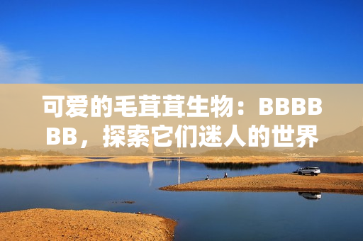 可爱的毛茸茸生物：BBBBBB，探索它们迷人的世界