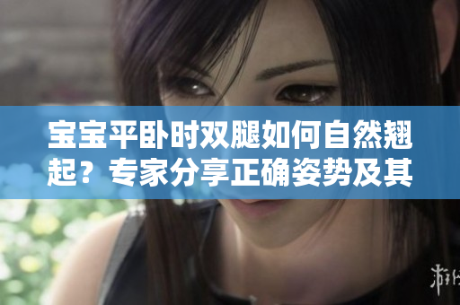 宝宝平卧时双腿如何自然翘起？专家分享正确姿势及其益处