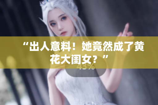 “出人意料！她竟然成了黄花大闺女？”