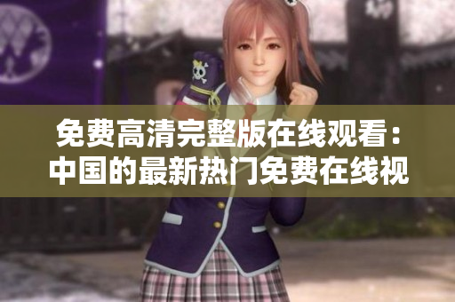 免费高清完整版在线观看：中国的最新热门免费在线视频分享
