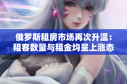 俄罗斯租房市场再次升温：租客数量与租金均呈上涨态势