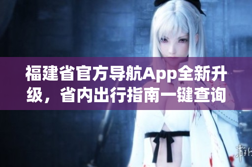 福建省官方导航App全新升级，省内出行指南一键查询