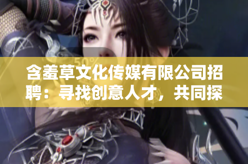含羞草文化传媒有限公司招聘：寻找创意人才，共同探索文化传媒新天地