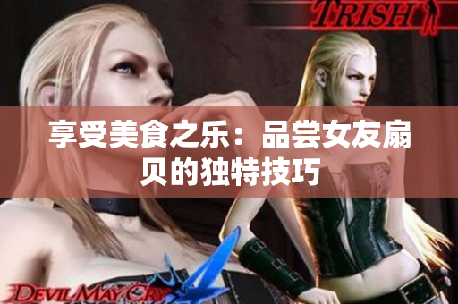享受美食之乐：品尝女友扇贝的独特技巧