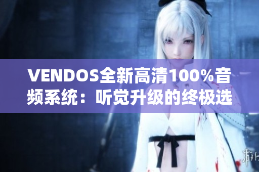VENDOS全新高清100%音频系统：听觉升级的终极选择