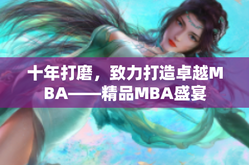 十年打磨，致力打造卓越MBA——精品MBA盛宴