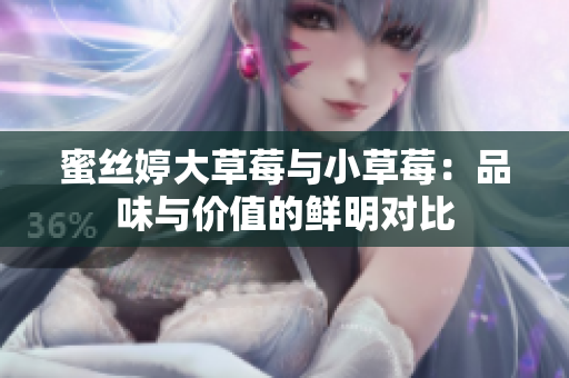 蜜丝婷大草莓与小草莓：品味与价值的鲜明对比