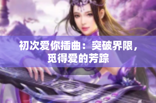 初次爱你插曲：突破界限，觅得爱的芳踪