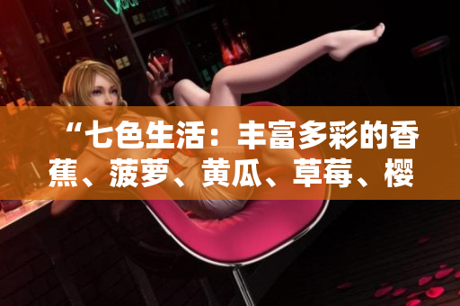 “七色生活：丰富多彩的香蕉、菠萝、黄瓜、草莓、樱桃、榴莲、茄子大集结！”