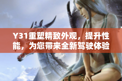 Y31重塑精致外观，提升性能，为您带来全新驾驶体验