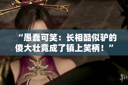 “愚蠢可笑：长相酷似驴的傻大壮竟成了镇上笑柄！”