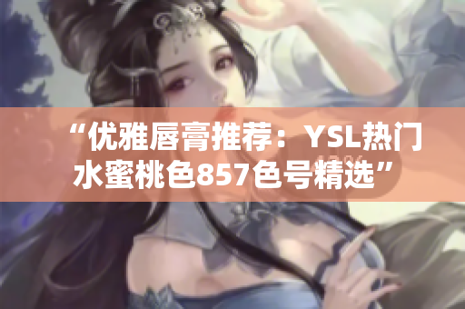 “优雅唇膏推荐：YSL热门水蜜桃色857色号精选”