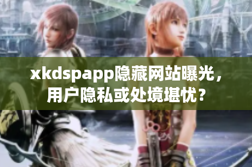xkdspapp隐藏网站曝光，用户隐私或处境堪忧？