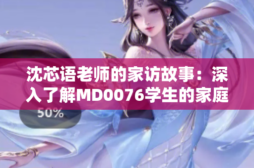 沈芯语老师的家访故事：深入了解MD0076学生的家庭
