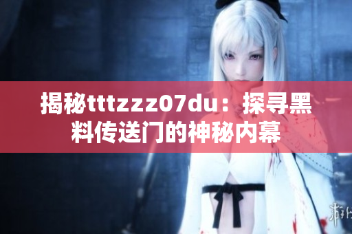 揭秘tttzzz07du：探寻黑料传送门的神秘内幕