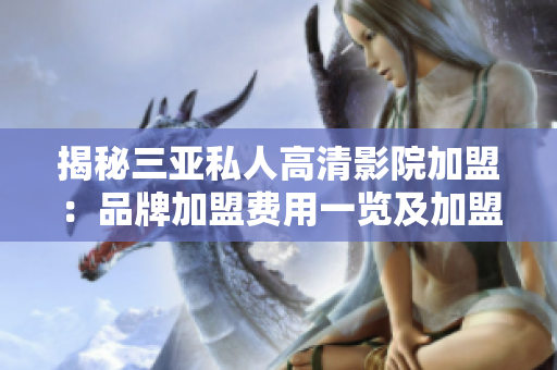 揭秘三亚私人高清影院加盟：品牌加盟费用一览及加盟条件详解