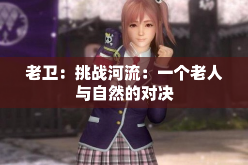 老卫：挑战河流：一个老人与自然的对决