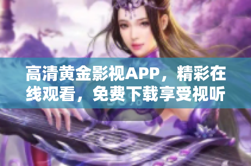 高清黄金影视APP，精彩在线观看，免费下载享受视听盛宴