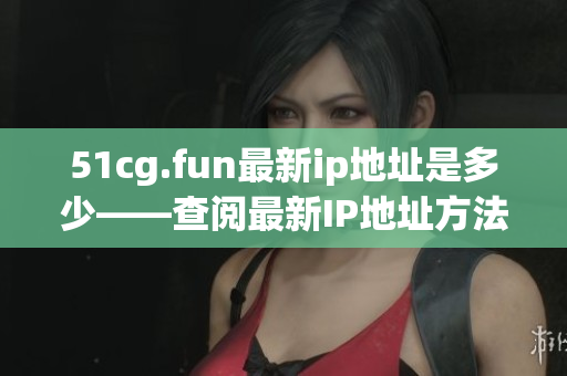 51cg.fun最新ip地址是多少——查阅最新IP地址方法分享