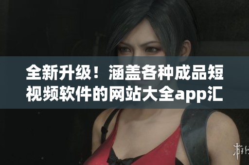 全新升级！涵盖各种成品短视频软件的网站大全app汇总，带你享受创意无限的视频创作与分享。