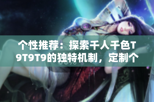 个性推荐：探索千人千色T9T9T9的独特机制，定制个性化内容