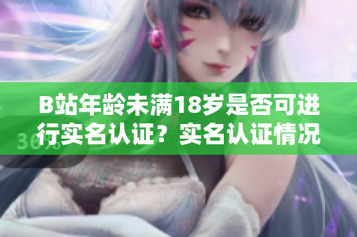 B站年龄未满18岁是否可进行实名认证？实名认证情况详解