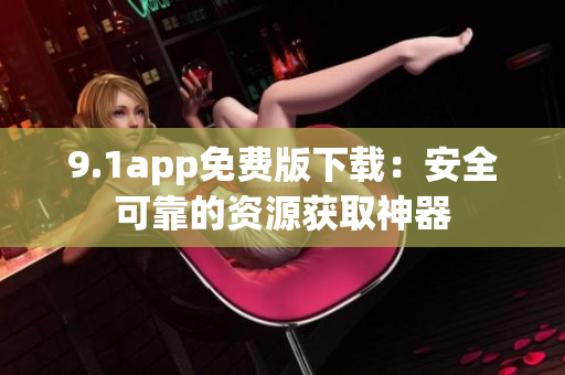9.1app免费版下载：安全可靠的资源获取神器