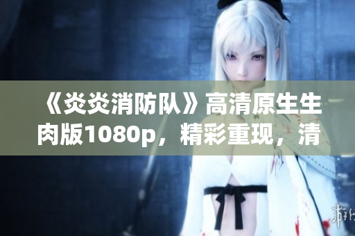 《炎炎消防队》高清原生生肉版1080p，精彩重现，清晰震撼！