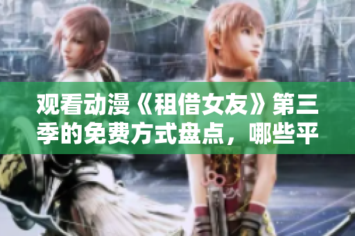 观看动漫《租借女友》第三季的免费方式盘点，哪些平台能提供免费观看？