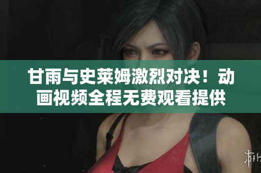甘雨与史莱姆激烈对决！动画视频全程无费观看提供