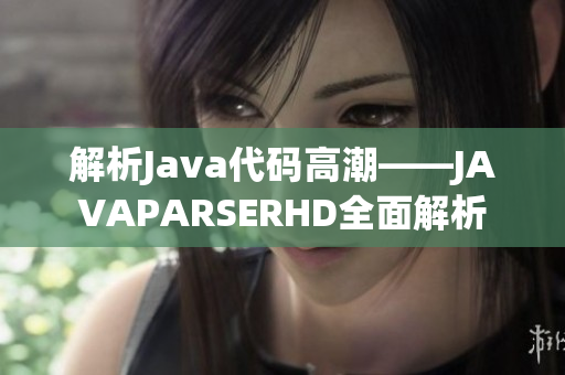 解析Java代码高潮——JAVAPARSERHD全面解析
