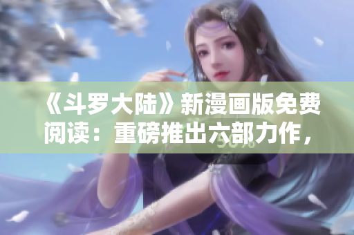 《斗罗大陆》新漫画版免费阅读：重磅推出六部力作，尽在六漫画！