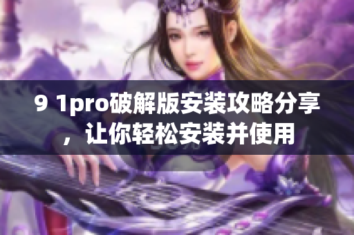 9 1pro破解版安装攻略分享，让你轻松安装并使用