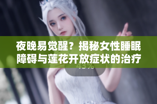 夜晚易觉醒？揭秘女性睡眠障碍与莲花开放症状的治疗与缓解方法  