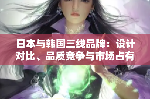 日本与韩国三线品牌：设计对比、品质竞争与市场占有率