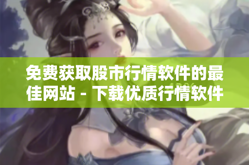 免费获取股市行情软件的最佳网站 - 下载优质行情软件
