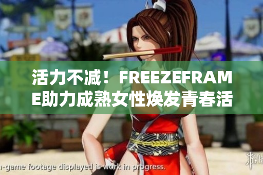 活力不减！FREEZEFRAME助力成熟女性焕发青春活力