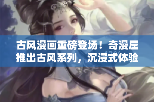 古风漫画重磅登场！奇漫屋推出古风系列，沉浸式体验带你穿越古代风情。